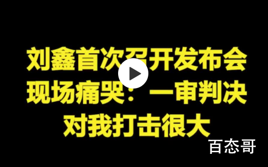 刘鑫发布会痛哭:一审对我打击很大 你早干什么去了？